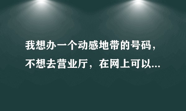 我想办一个动感地带的号码，不想去营业厅，在网上可以直接办么？