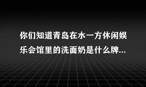 你们知道青岛在水一方休闲娱乐会馆里的洗面奶是什么牌子的吗？