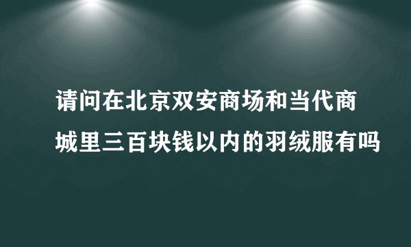 请问在北京双安商场和当代商城里三百块钱以内的羽绒服有吗