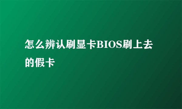 怎么辨认刷显卡BIOS刷上去的假卡