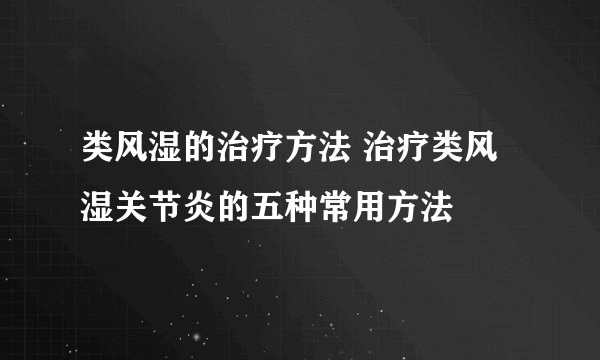 类风湿的治疗方法 治疗类风湿关节炎的五种常用方法