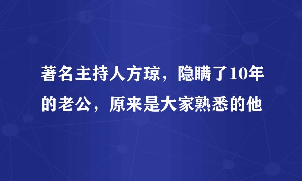著名主持人方琼，隐瞒了10年的老公，原来是大家熟悉的他