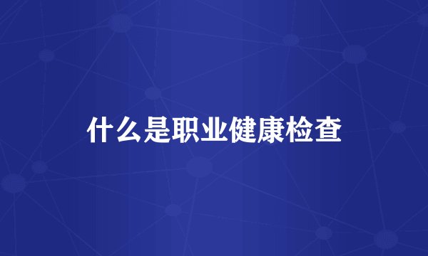 什么是职业健康检查