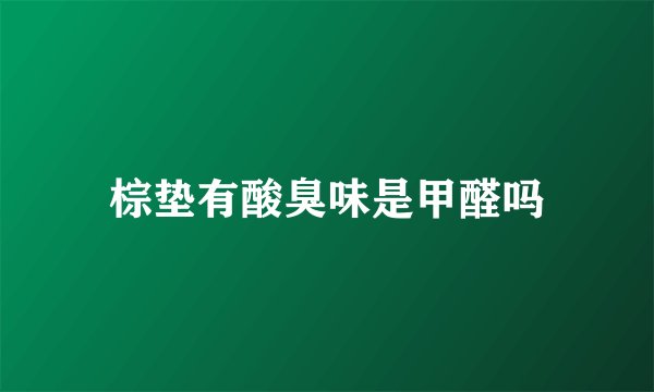 棕垫有酸臭味是甲醛吗