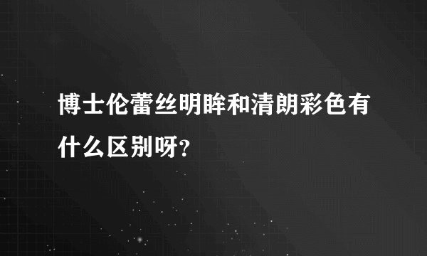 博士伦蕾丝明眸和清朗彩色有什么区别呀？