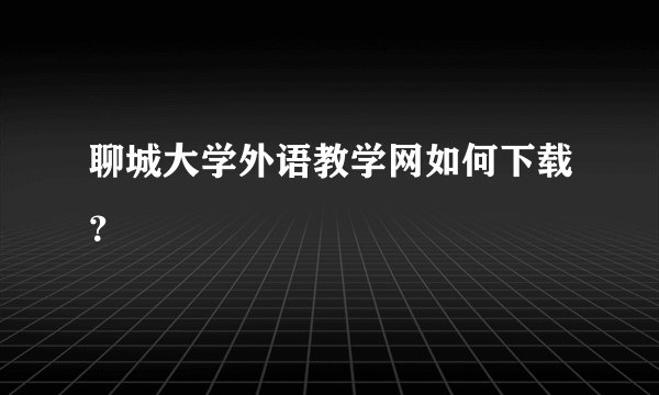聊城大学外语教学网如何下载？