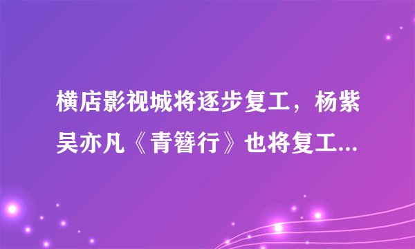 横店影视城将逐步复工，杨紫吴亦凡《青簪行》也将复工？剧方回应