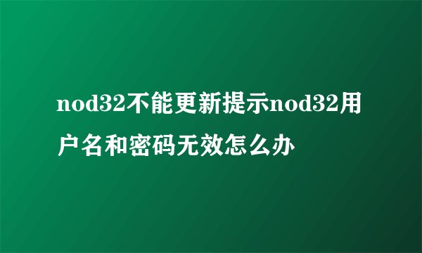 nod32不能更新提示nod32用户名和密码无效怎么办