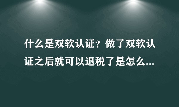 什么是双软认证？做了双软认证之后就可以退税了是怎么回事？请知道的人详细的解释一下。谢谢