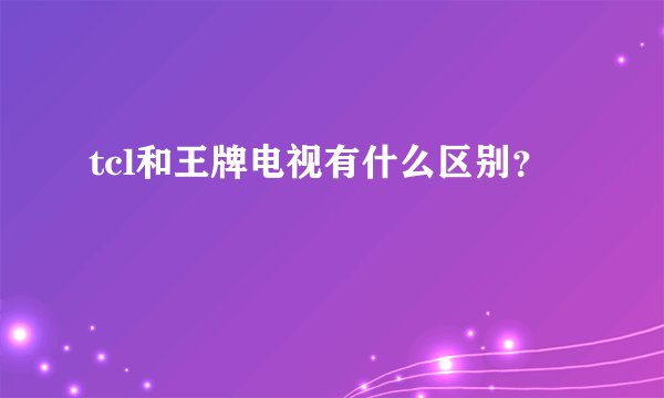 tcl和王牌电视有什么区别？