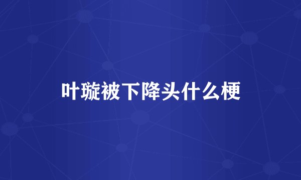 叶璇被下降头什么梗