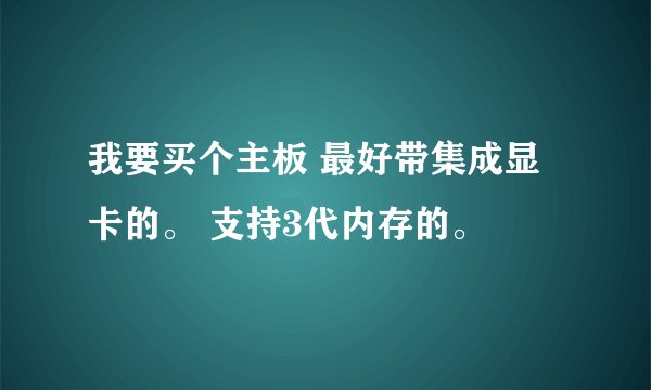 我要买个主板 最好带集成显卡的。 支持3代内存的。