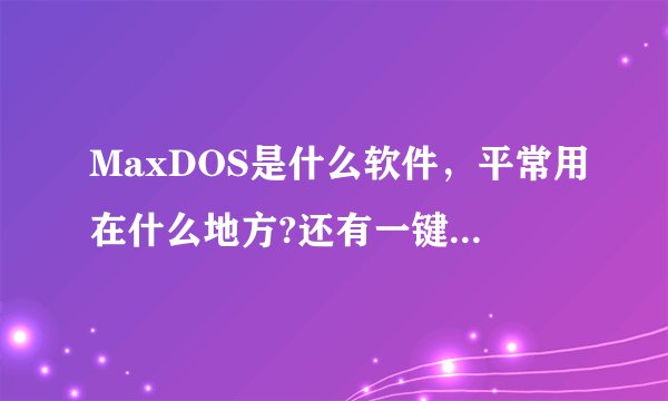 MaxDOS是什么软件，平常用在什么地方?还有一键还原，GHOST都是什么？