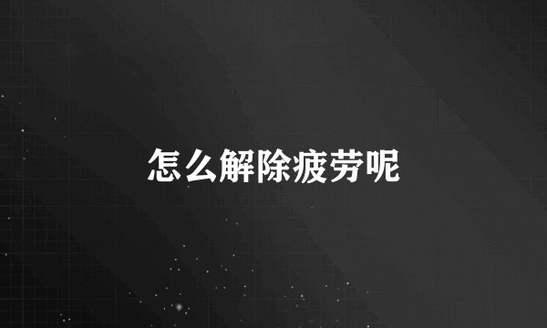 怎么解除疲劳呢