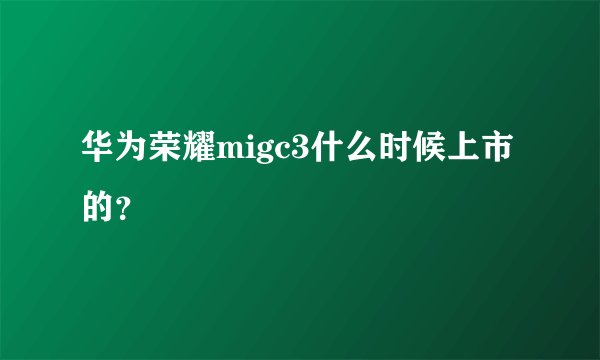 华为荣耀migc3什么时候上市的？