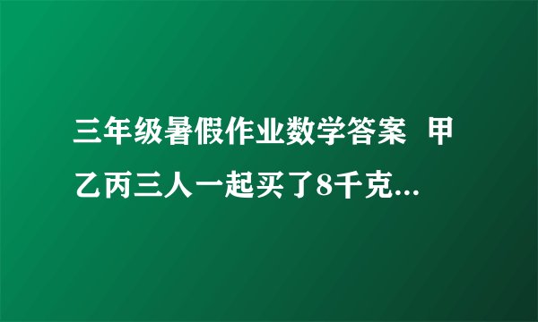 三年级暑假作业数学答案  甲乙丙三人一起买了8千克水果均匀分成三分,每人一份,甲付出5千克水果的钱,乙付出3千克的水果钱,之后丙应拿出3.2元还给甲和乙还给甲和乙,那么甲乙各应得多少钱?