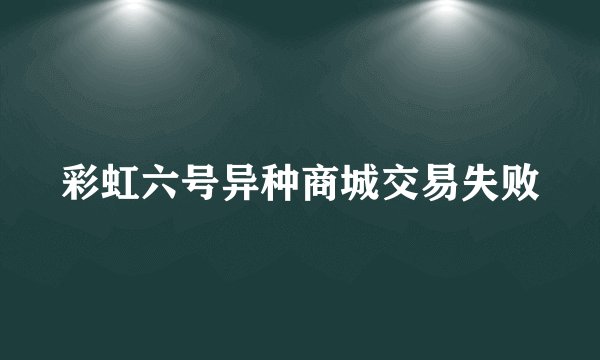 彩虹六号异种商城交易失败
