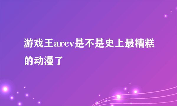 游戏王arcv是不是史上最糟糕的动漫了