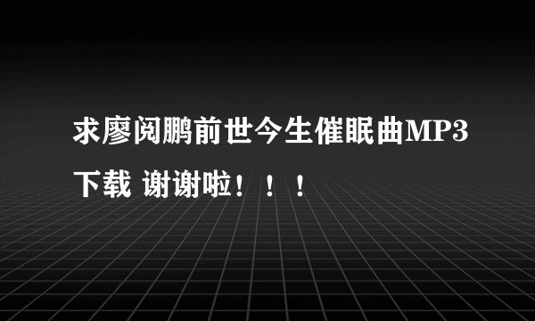 求廖阅鹏前世今生催眠曲MP3下载 谢谢啦！！！