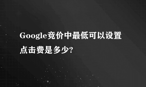 Google竞价中最低可以设置点击费是多少?