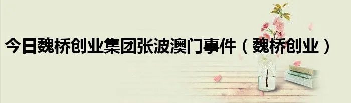 今日魏桥创业集团张波澳门事件（魏桥创业）