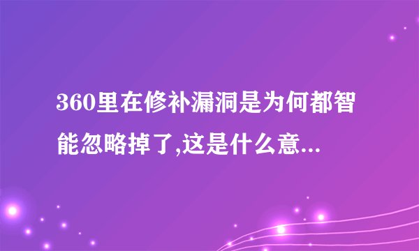 360里在修补漏洞是为何都智能忽略掉了,这是什么意思,说简单点,忽略后漏洞还在吗,对电脑有危险吗?