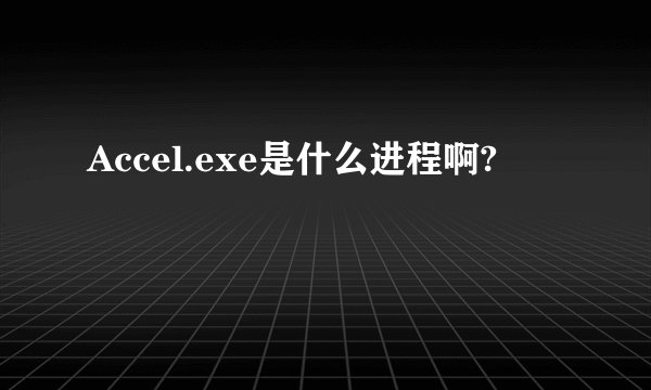 Accel.exe是什么进程啊?