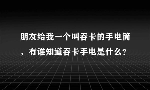 朋友给我一个叫吞卡的手电筒，有谁知道吞卡手电是什么？