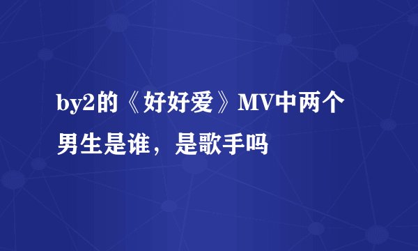 by2的《好好爱》MV中两个男生是谁，是歌手吗