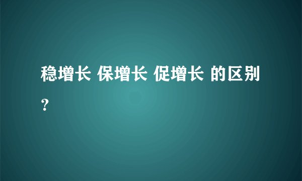 稳增长 保增长 促增长 的区别？
