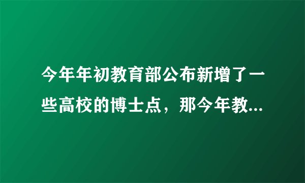 今年年初教育部公布新增了一些高校的博士点，那今年教育部还会不会继续新增高校博士点呢