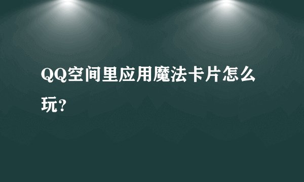 QQ空间里应用魔法卡片怎么玩？