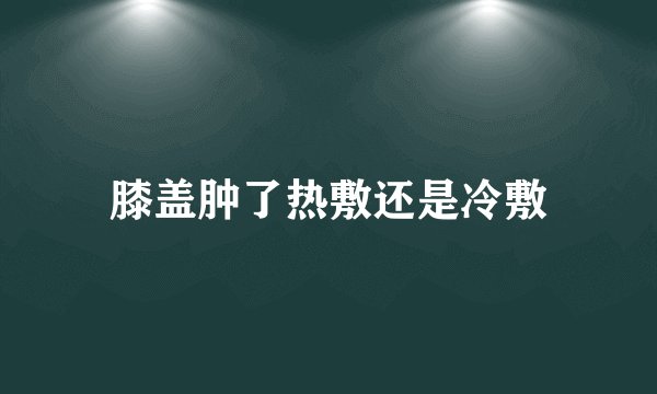 膝盖肿了热敷还是冷敷