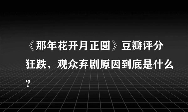 《那年花开月正圆》豆瓣评分狂跌，观众弃剧原因到底是什么？