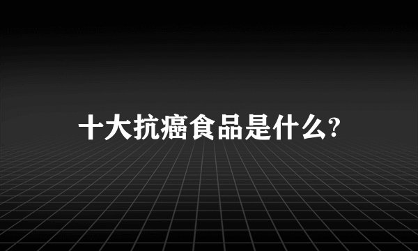 十大抗癌食品是什么?