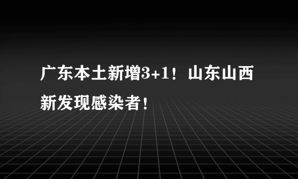 广东本土新增3+1！山东山西新发现感染者！
