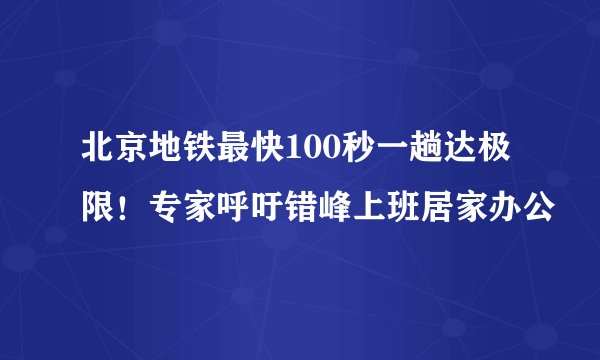 北京地铁最快100秒一趟达极限！专家呼吁错峰上班居家办公