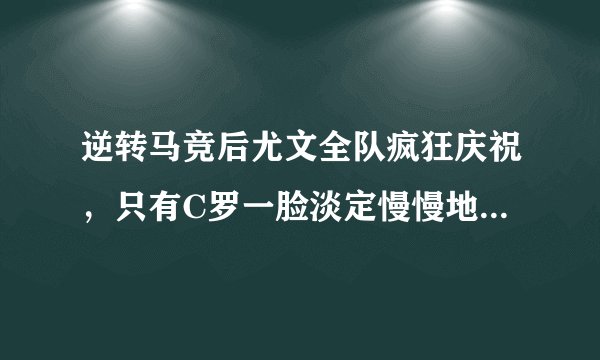 逆转马竞后尤文全队疯狂庆祝，只有C罗一脸淡定慢慢地走向场边，你怎么看？