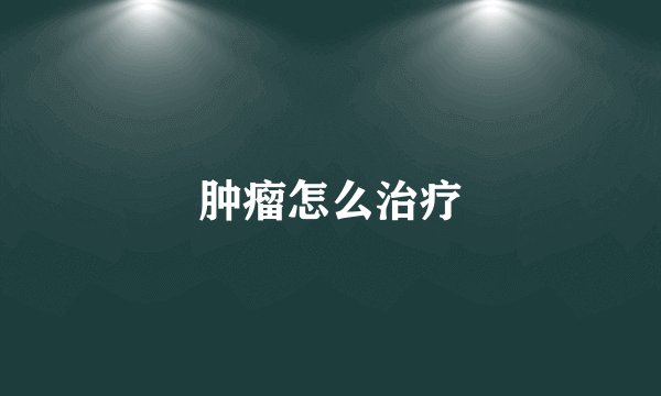 肿瘤怎么治疗