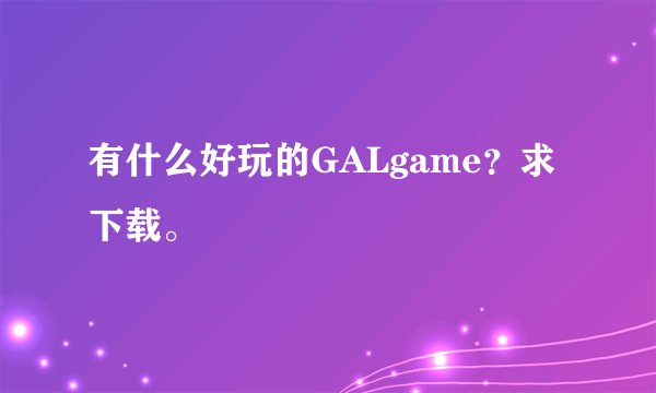 有什么好玩的GALgame？求下载。