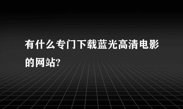 有什么专门下载蓝光高清电影的网站?