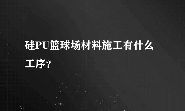 硅PU篮球场材料施工有什么工序？