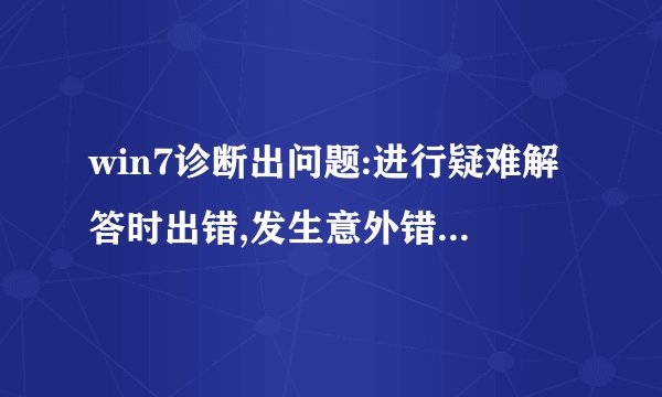 win7诊断出问题:进行疑难解答时出错,发生意外错误。疑难解答向导没法继续。。。上下文是:升级。。。。