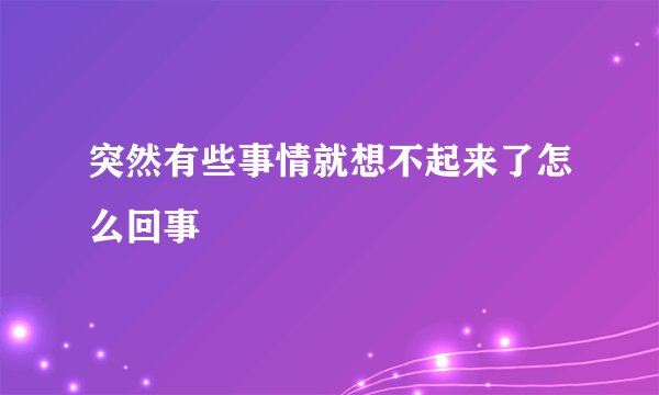 突然有些事情就想不起来了怎么回事