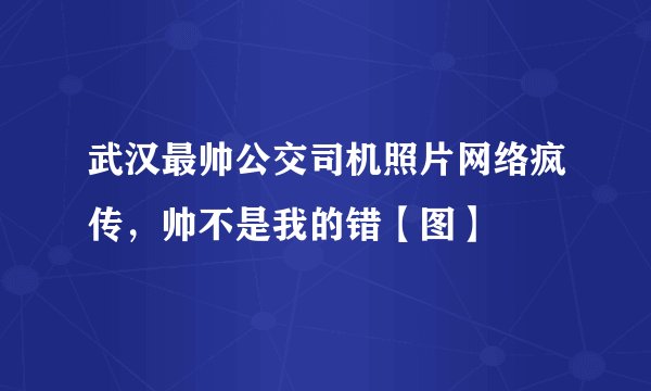 武汉最帅公交司机照片网络疯传，帅不是我的错【图】