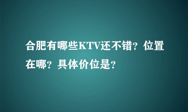 合肥有哪些KTV还不错？位置在哪？具体价位是？
