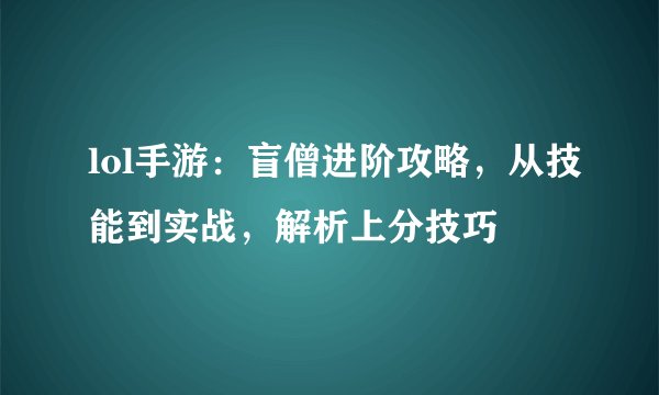 lol手游：盲僧进阶攻略，从技能到实战，解析上分技巧