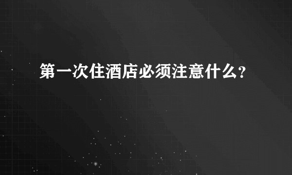 第一次住酒店必须注意什么？