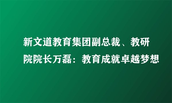 新文道教育集团副总裁、教研院院长万磊：教育成就卓越梦想