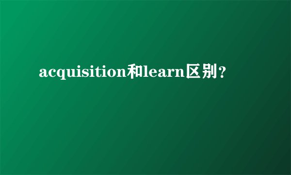 acquisition和learn区别？